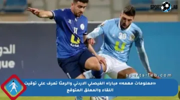 «معلومات مهمة» مباراة الفيصلى الاردنى والرمثا تعرف على توقيت اللقاء والمعلق المتوقع